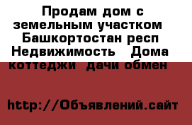 Продам дом с земельным участком - Башкортостан респ. Недвижимость » Дома, коттеджи, дачи обмен   